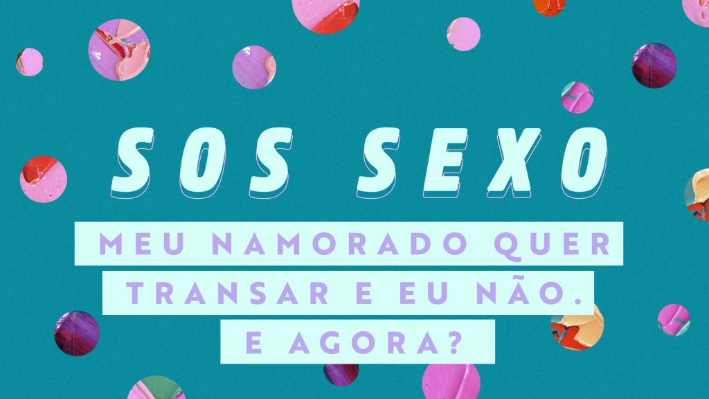 SOS Sexo: “Meu namorado quer transar e eu não. E agora?”