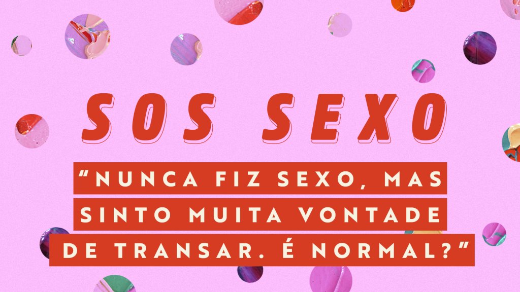 SOS Sexo: “Nunca fiz sexo, mas sinto muita vontade de transar. É normal?