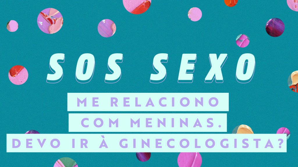 SOS Sexo: Me relaciono com meninas, mesmo assim devo ir ao ginecologista?